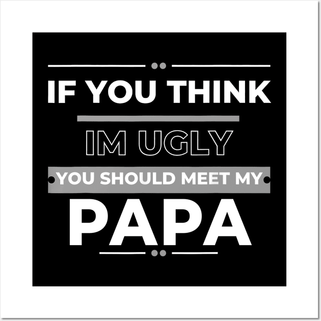 If You Think I'm Ugly You Should Meet My Papa Wall Art by Gearlds Leonia